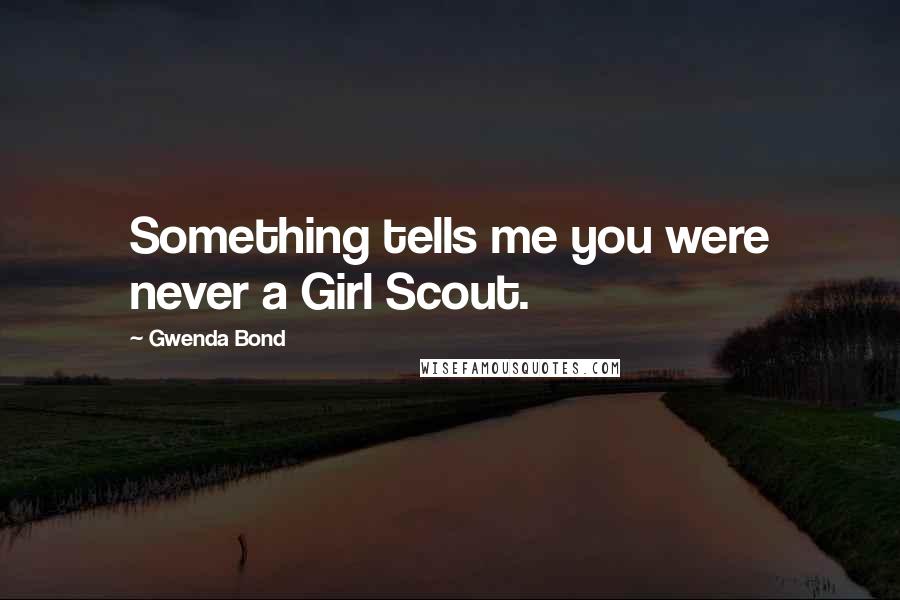 Gwenda Bond Quotes: Something tells me you were never a Girl Scout.