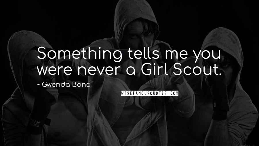 Gwenda Bond Quotes: Something tells me you were never a Girl Scout.