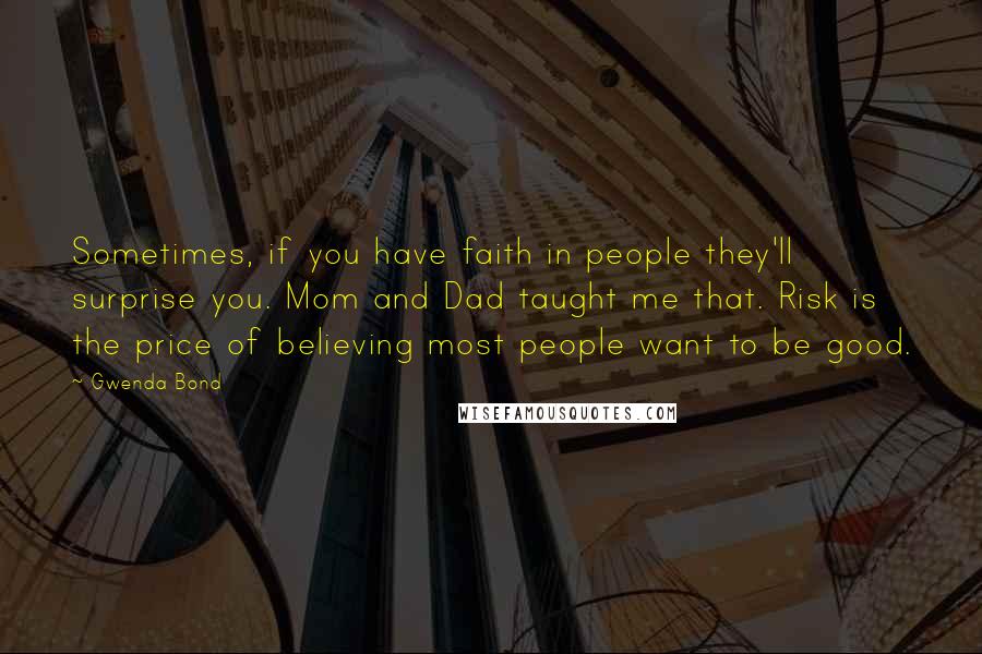 Gwenda Bond Quotes: Sometimes, if you have faith in people they'll surprise you. Mom and Dad taught me that. Risk is the price of believing most people want to be good.