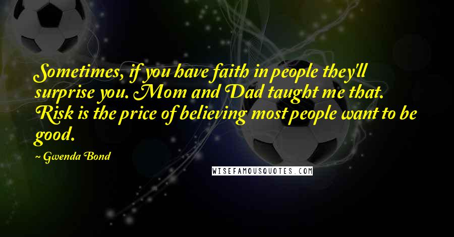 Gwenda Bond Quotes: Sometimes, if you have faith in people they'll surprise you. Mom and Dad taught me that. Risk is the price of believing most people want to be good.