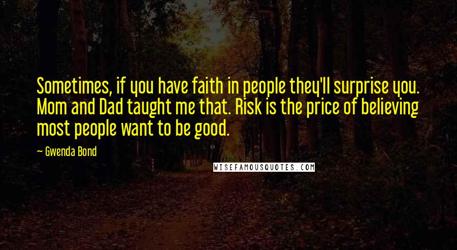 Gwenda Bond Quotes: Sometimes, if you have faith in people they'll surprise you. Mom and Dad taught me that. Risk is the price of believing most people want to be good.