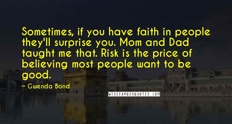 Gwenda Bond Quotes: Sometimes, if you have faith in people they'll surprise you. Mom and Dad taught me that. Risk is the price of believing most people want to be good.