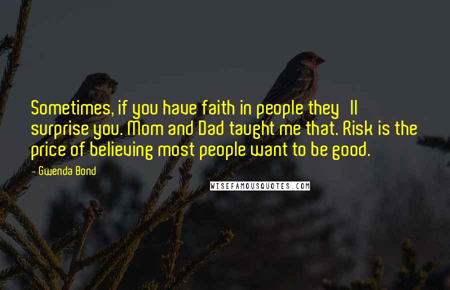 Gwenda Bond Quotes: Sometimes, if you have faith in people they'll surprise you. Mom and Dad taught me that. Risk is the price of believing most people want to be good.