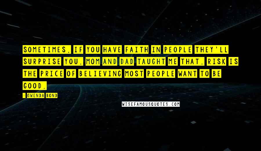 Gwenda Bond Quotes: Sometimes, if you have faith in people they'll surprise you. Mom and Dad taught me that. Risk is the price of believing most people want to be good.