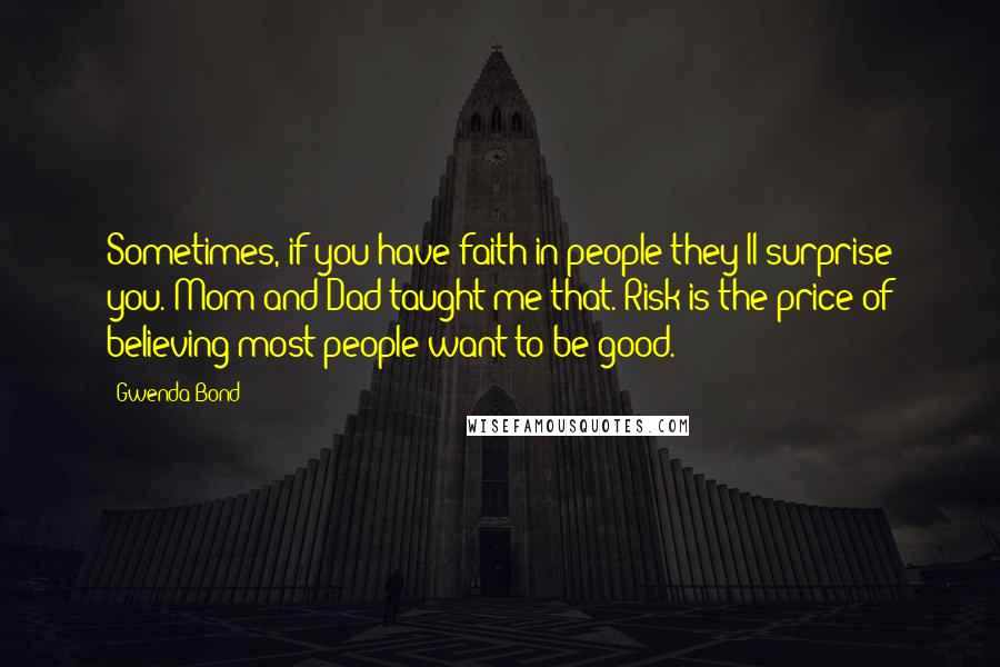 Gwenda Bond Quotes: Sometimes, if you have faith in people they'll surprise you. Mom and Dad taught me that. Risk is the price of believing most people want to be good.