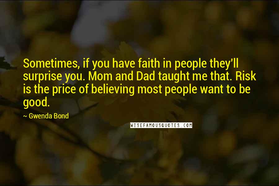 Gwenda Bond Quotes: Sometimes, if you have faith in people they'll surprise you. Mom and Dad taught me that. Risk is the price of believing most people want to be good.