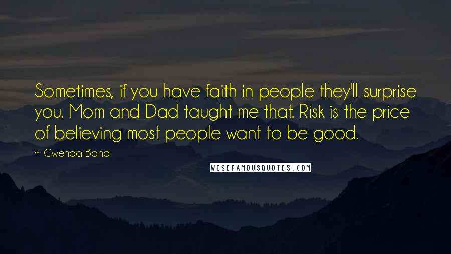 Gwenda Bond Quotes: Sometimes, if you have faith in people they'll surprise you. Mom and Dad taught me that. Risk is the price of believing most people want to be good.