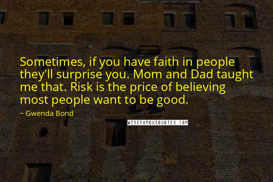 Gwenda Bond Quotes: Sometimes, if you have faith in people they'll surprise you. Mom and Dad taught me that. Risk is the price of believing most people want to be good.