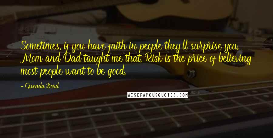 Gwenda Bond Quotes: Sometimes, if you have faith in people they'll surprise you. Mom and Dad taught me that. Risk is the price of believing most people want to be good.