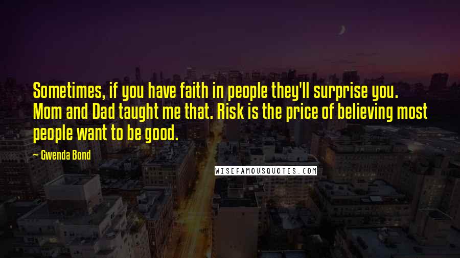 Gwenda Bond Quotes: Sometimes, if you have faith in people they'll surprise you. Mom and Dad taught me that. Risk is the price of believing most people want to be good.