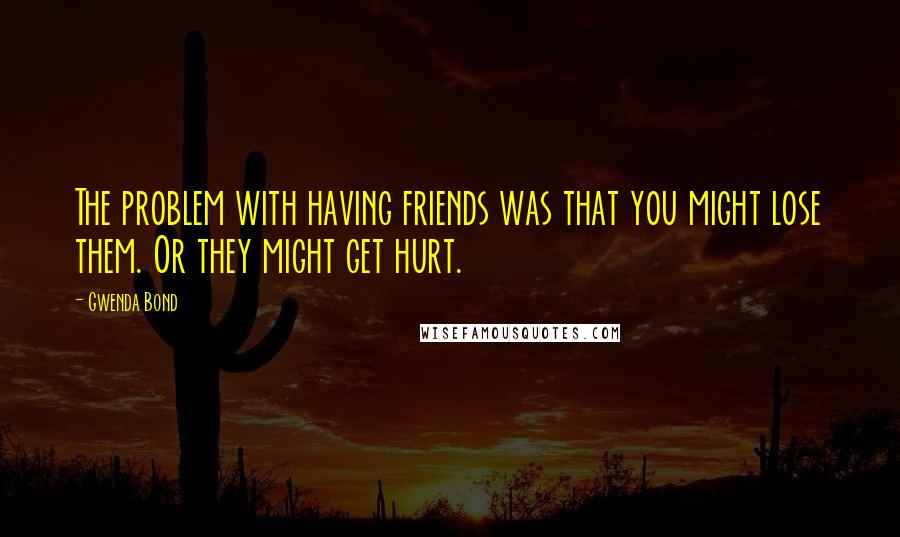 Gwenda Bond Quotes: The problem with having friends was that you might lose them. Or they might get hurt.