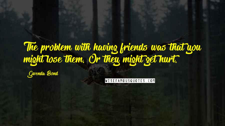 Gwenda Bond Quotes: The problem with having friends was that you might lose them. Or they might get hurt.