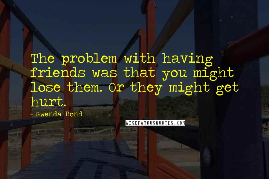 Gwenda Bond Quotes: The problem with having friends was that you might lose them. Or they might get hurt.