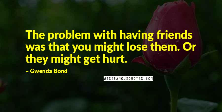 Gwenda Bond Quotes: The problem with having friends was that you might lose them. Or they might get hurt.