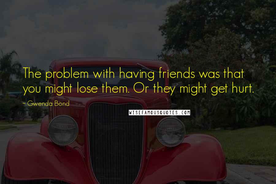 Gwenda Bond Quotes: The problem with having friends was that you might lose them. Or they might get hurt.