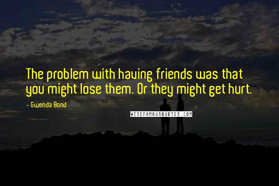 Gwenda Bond Quotes: The problem with having friends was that you might lose them. Or they might get hurt.