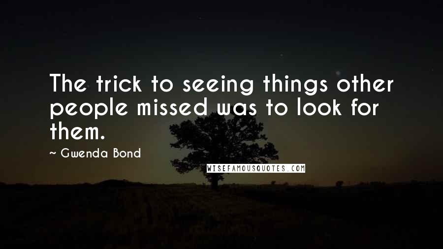 Gwenda Bond Quotes: The trick to seeing things other people missed was to look for them.
