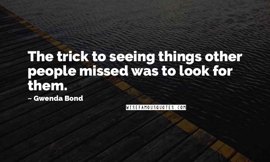 Gwenda Bond Quotes: The trick to seeing things other people missed was to look for them.