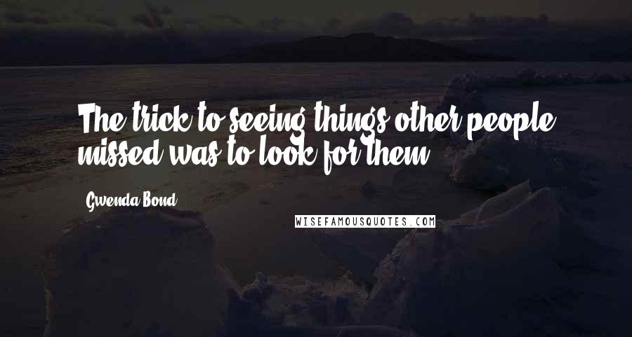 Gwenda Bond Quotes: The trick to seeing things other people missed was to look for them.
