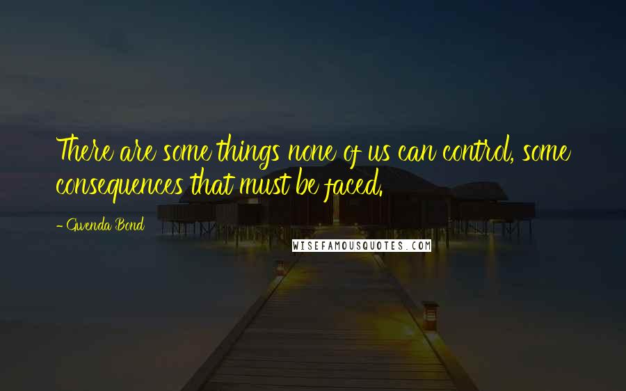 Gwenda Bond Quotes: There are some things none of us can control, some consequences that must be faced.