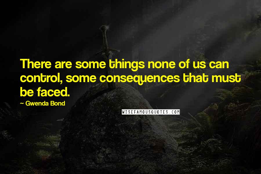Gwenda Bond Quotes: There are some things none of us can control, some consequences that must be faced.