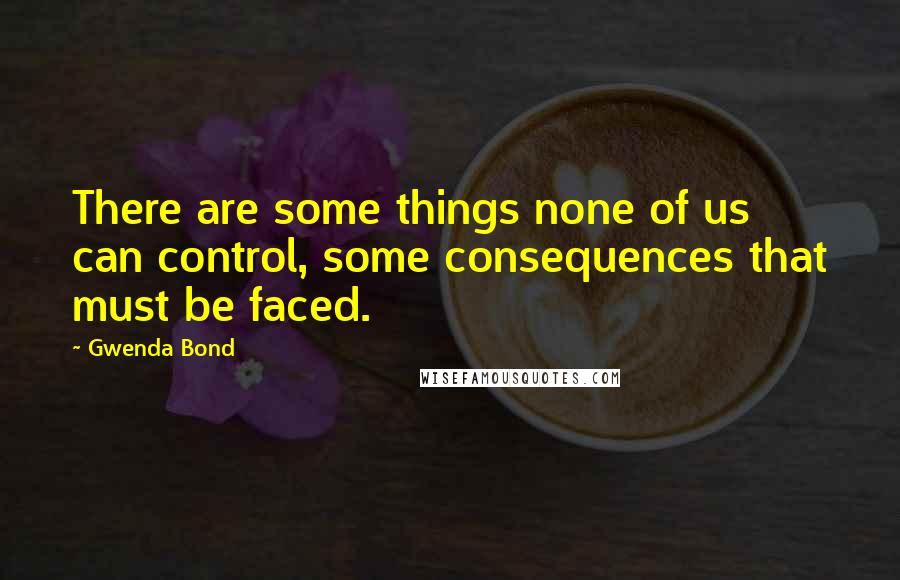 Gwenda Bond Quotes: There are some things none of us can control, some consequences that must be faced.