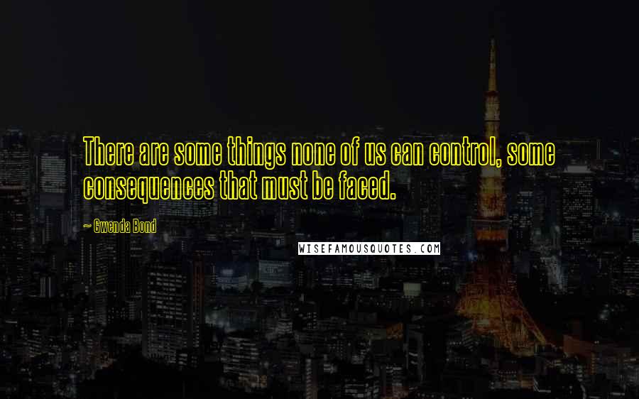 Gwenda Bond Quotes: There are some things none of us can control, some consequences that must be faced.