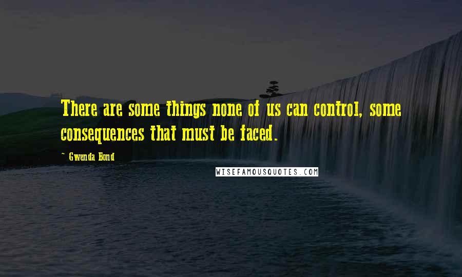 Gwenda Bond Quotes: There are some things none of us can control, some consequences that must be faced.