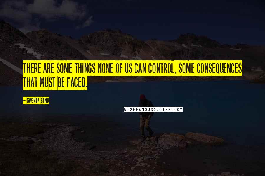 Gwenda Bond Quotes: There are some things none of us can control, some consequences that must be faced.