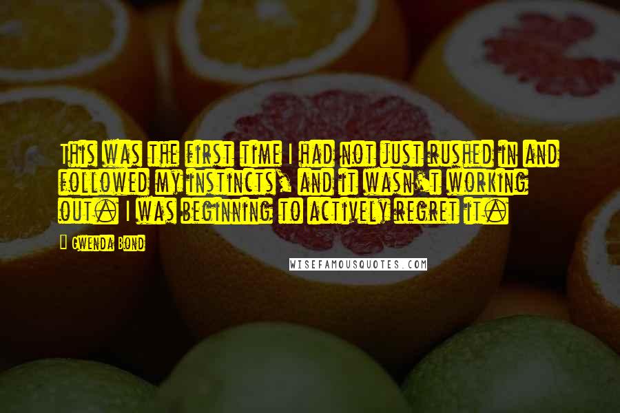 Gwenda Bond Quotes: This was the first time I had not just rushed in and followed my instincts, and it wasn't working out. I was beginning to actively regret it.