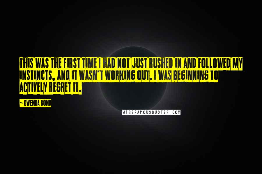 Gwenda Bond Quotes: This was the first time I had not just rushed in and followed my instincts, and it wasn't working out. I was beginning to actively regret it.