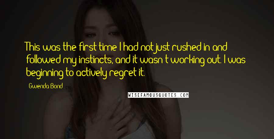 Gwenda Bond Quotes: This was the first time I had not just rushed in and followed my instincts, and it wasn't working out. I was beginning to actively regret it.