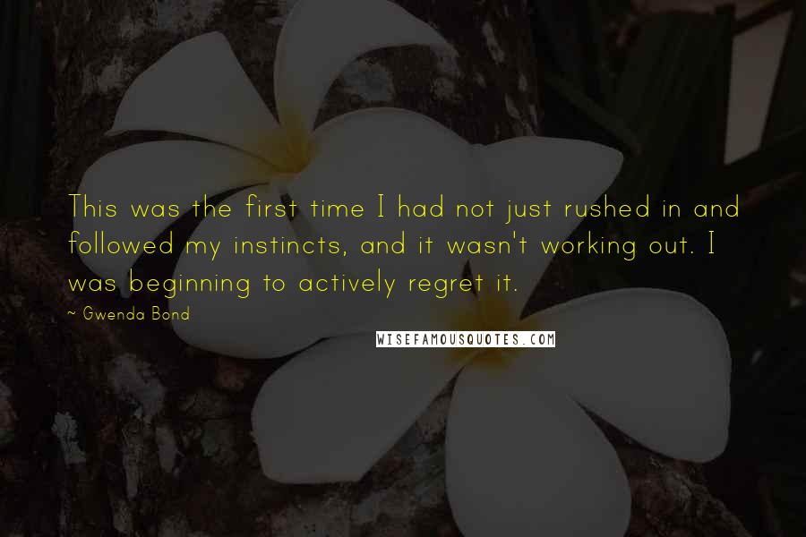 Gwenda Bond Quotes: This was the first time I had not just rushed in and followed my instincts, and it wasn't working out. I was beginning to actively regret it.