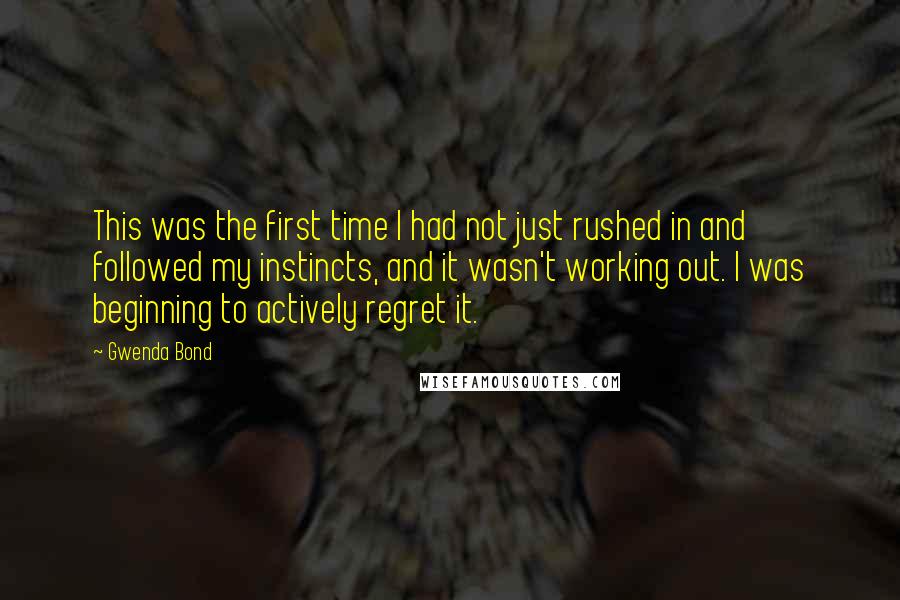 Gwenda Bond Quotes: This was the first time I had not just rushed in and followed my instincts, and it wasn't working out. I was beginning to actively regret it.