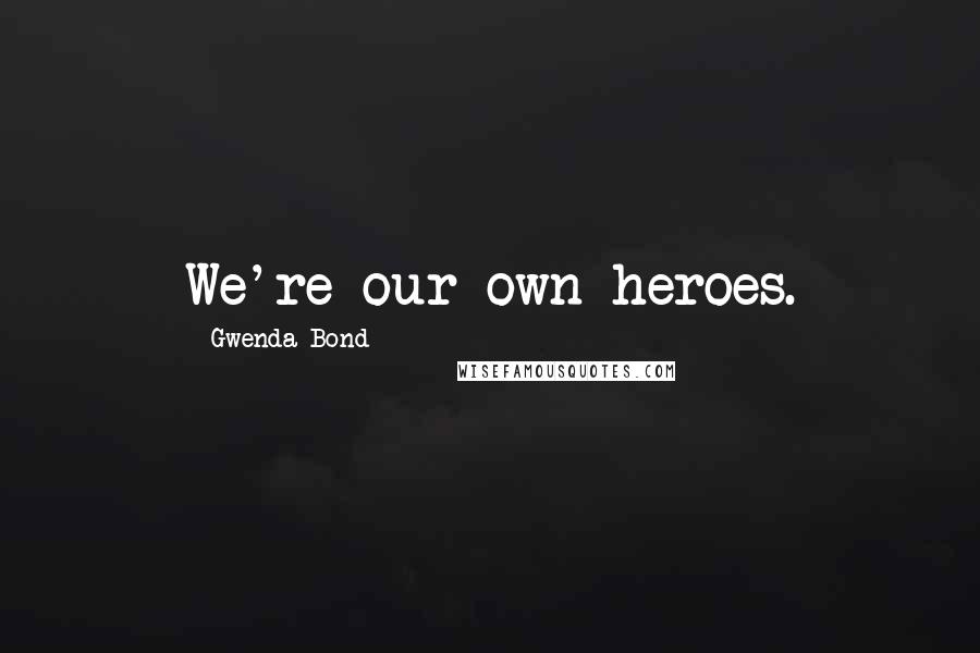 Gwenda Bond Quotes: We're our own heroes.