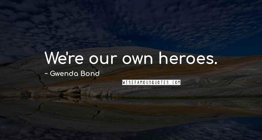 Gwenda Bond Quotes: We're our own heroes.