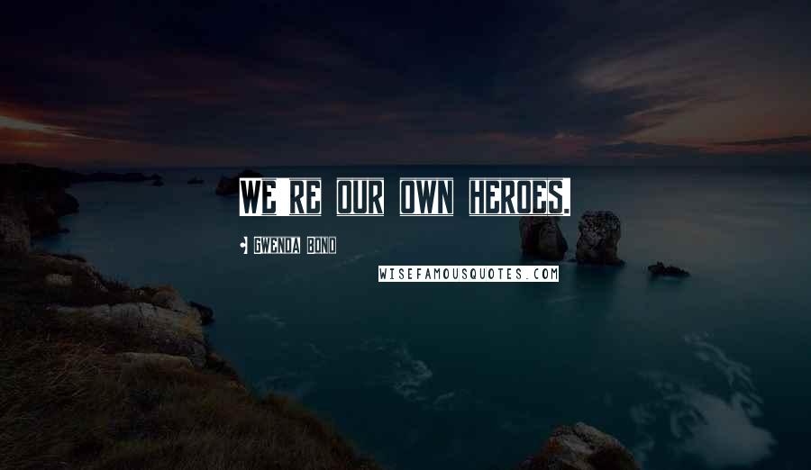 Gwenda Bond Quotes: We're our own heroes.