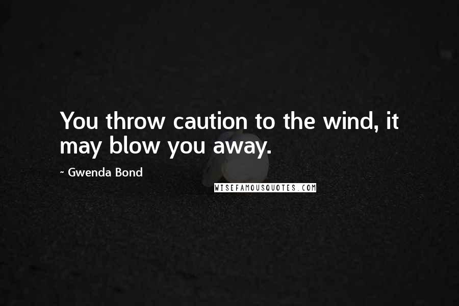Gwenda Bond Quotes: You throw caution to the wind, it may blow you away.
