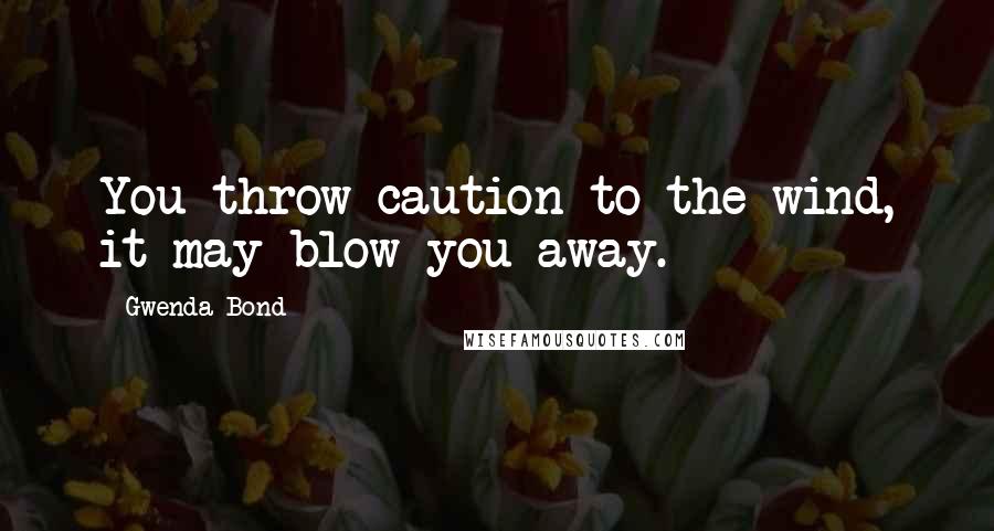 Gwenda Bond Quotes: You throw caution to the wind, it may blow you away.