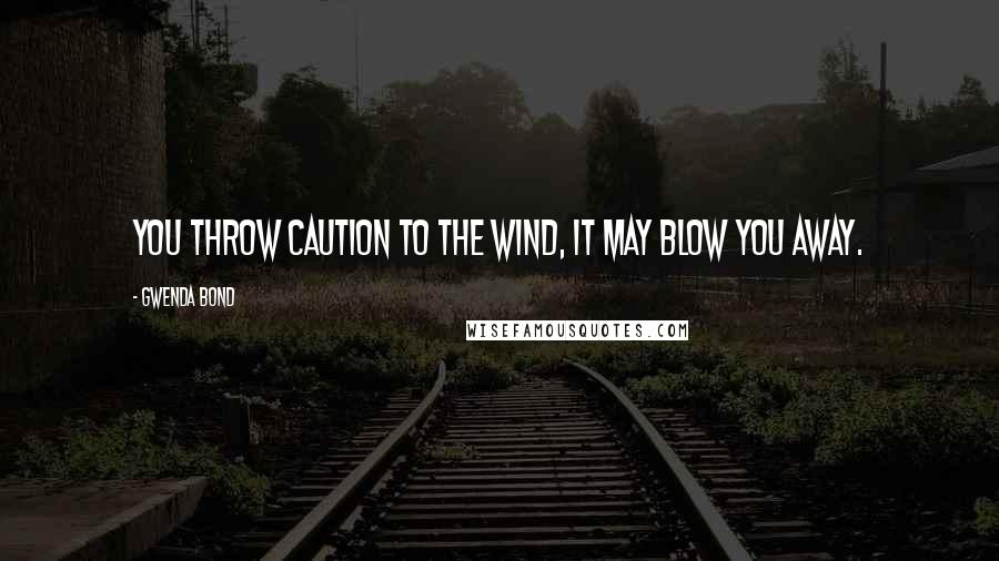 Gwenda Bond Quotes: You throw caution to the wind, it may blow you away.