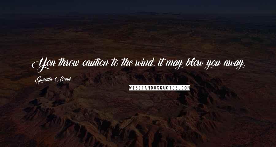 Gwenda Bond Quotes: You throw caution to the wind, it may blow you away.