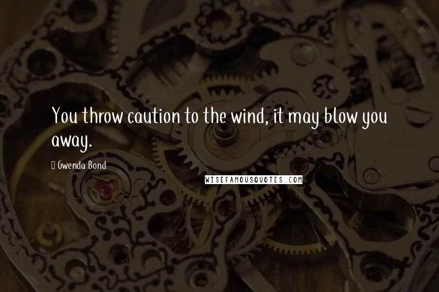 Gwenda Bond Quotes: You throw caution to the wind, it may blow you away.