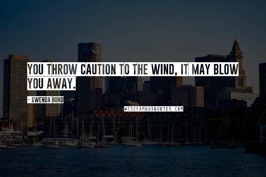 Gwenda Bond Quotes: You throw caution to the wind, it may blow you away.