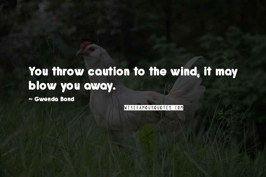 Gwenda Bond Quotes: You throw caution to the wind, it may blow you away.