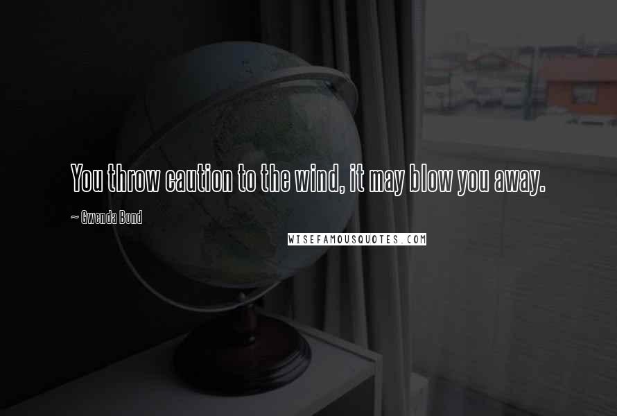 Gwenda Bond Quotes: You throw caution to the wind, it may blow you away.