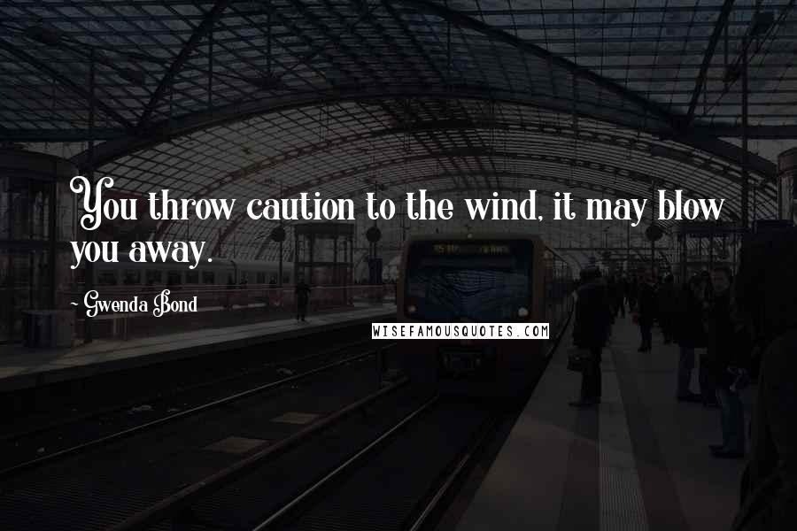 Gwenda Bond Quotes: You throw caution to the wind, it may blow you away.