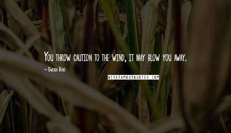 Gwenda Bond Quotes: You throw caution to the wind, it may blow you away.