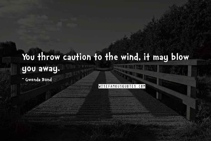 Gwenda Bond Quotes: You throw caution to the wind, it may blow you away.