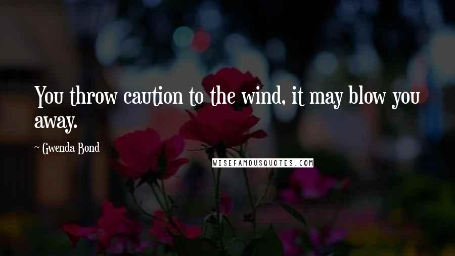 Gwenda Bond Quotes: You throw caution to the wind, it may blow you away.