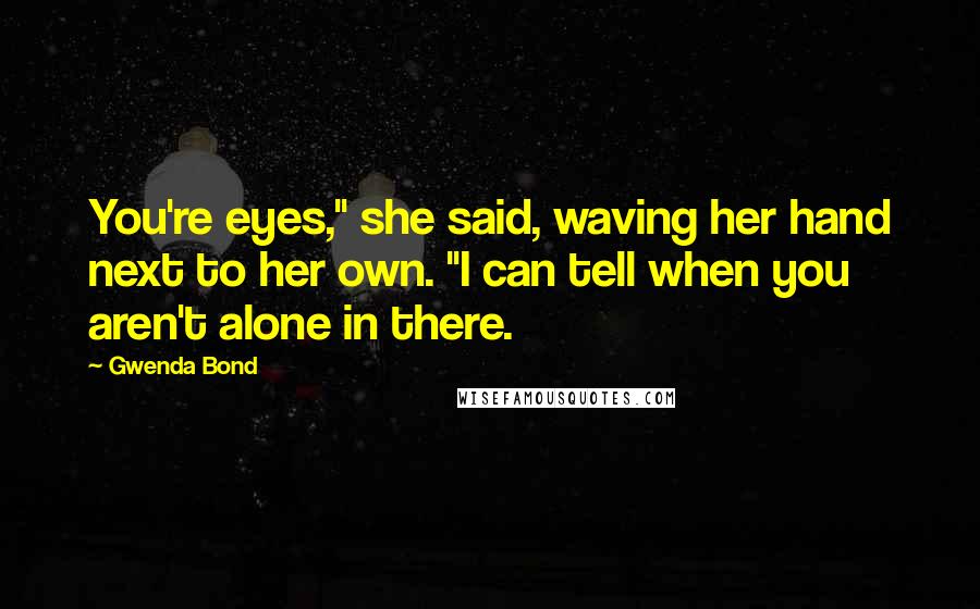 Gwenda Bond Quotes: You're eyes," she said, waving her hand next to her own. "I can tell when you aren't alone in there.